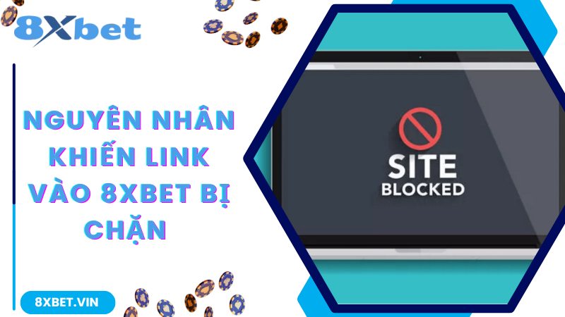 Những nguyên nhân khiến link vào 8Xbet bị chặn